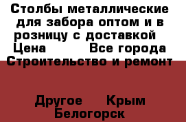 Столбы металлические для забора оптом и в розницу с доставкой › Цена ­ 210 - Все города Строительство и ремонт » Другое   . Крым,Белогорск